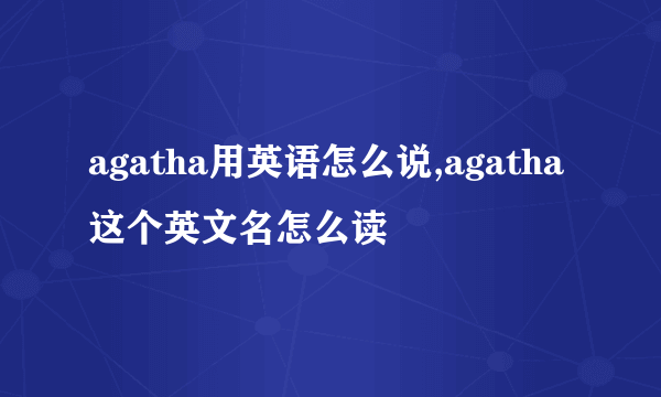 agatha用英语怎么说,agatha这个英文名怎么读