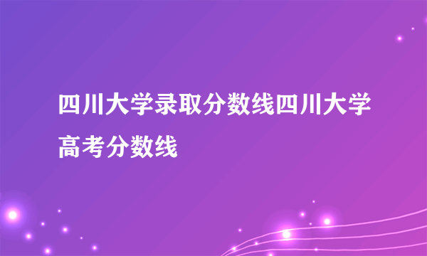 四川大学录取分数线四川大学高考分数线