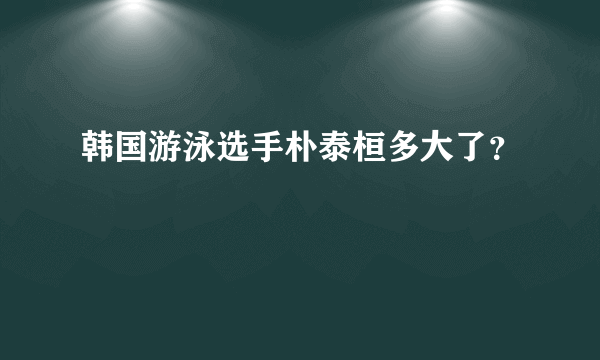 韩国游泳选手朴泰桓多大了？