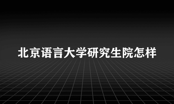 北京语言大学研究生院怎样