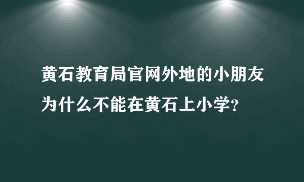 黄石教育局官网外地的小朋友为什么不能在黄石上小学？