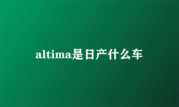 altima是日产什么车