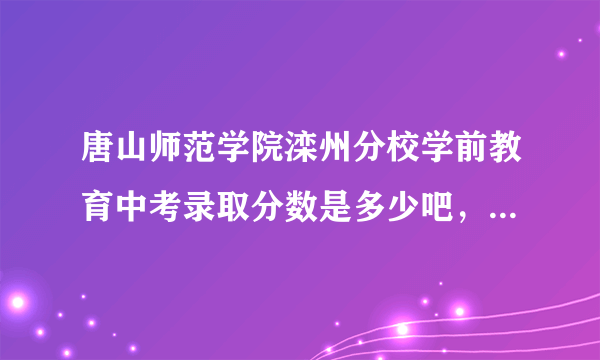 唐山师范学院滦州分校学前教育中考录取分数是多少吧，啥都算着347.8的能上么，文化分大概只有25