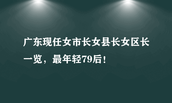 广东现任女市长女县长女区长一览，最年轻79后！