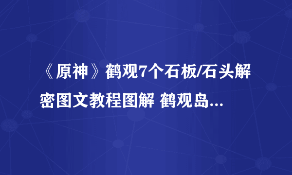 《原神》鹤观7个石板/石头解密图文教程图解 鹤观岛石板位置汇总