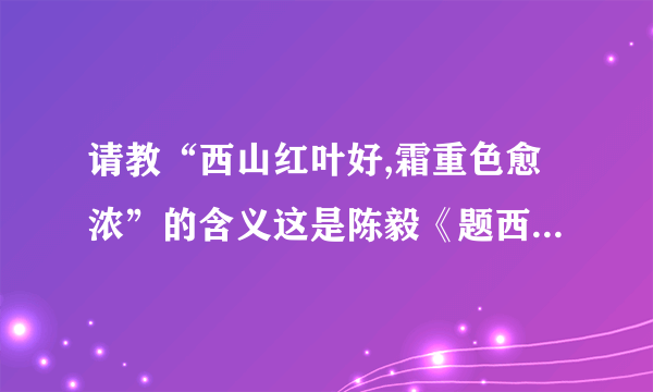 请教“西山红叶好,霜重色愈浓”的含义这是陈毅《题西山红叶》中的一句诗句,想请教内...