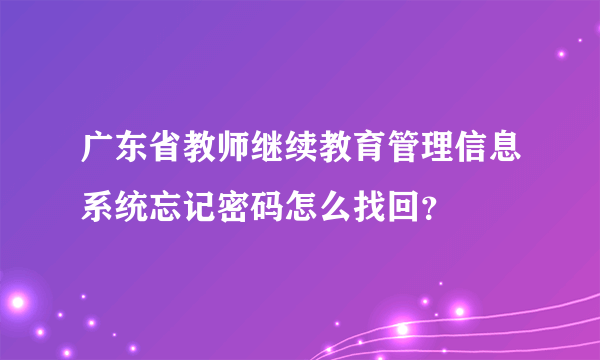 广东省教师继续教育管理信息系统忘记密码怎么找回？