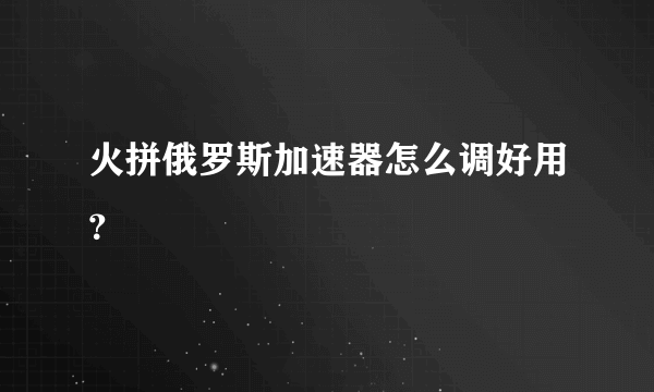 火拼俄罗斯加速器怎么调好用？