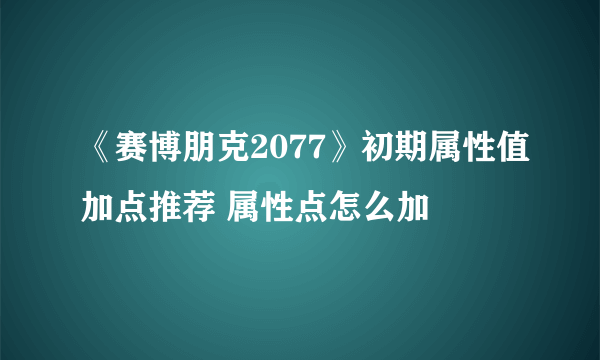 《赛博朋克2077》初期属性值加点推荐 属性点怎么加