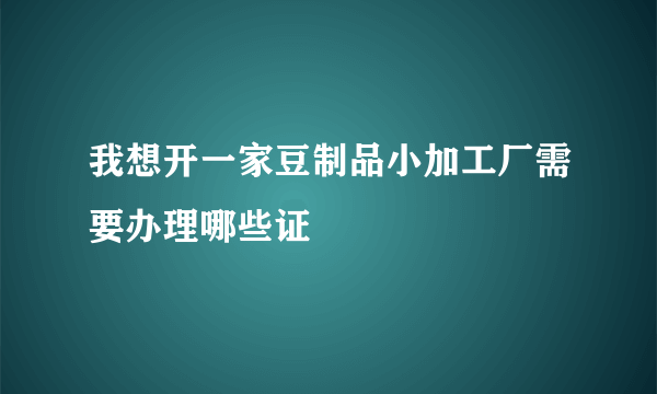 我想开一家豆制品小加工厂需要办理哪些证