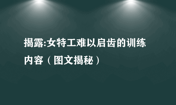 揭露:女特工难以启齿的训练内容（图文揭秘）