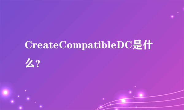 CreateCompatibleDC是什么？