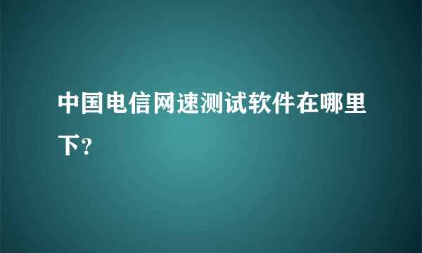 中国电信网速测试软件在哪里下？