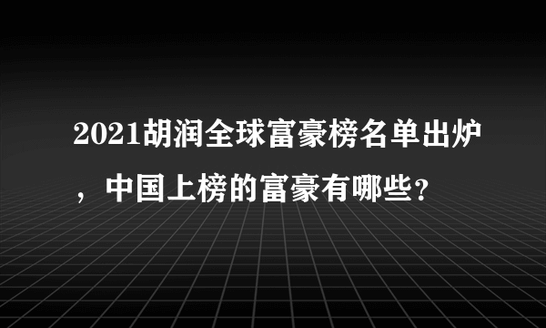 2021胡润全球富豪榜名单出炉，中国上榜的富豪有哪些？