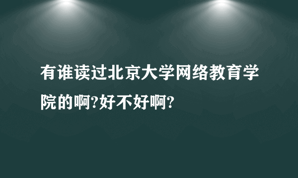 有谁读过北京大学网络教育学院的啊?好不好啊?