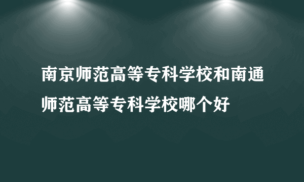 南京师范高等专科学校和南通师范高等专科学校哪个好