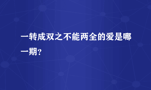 一转成双之不能两全的爱是哪一期？