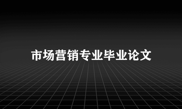 市场营销专业毕业论文