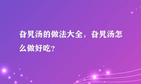 旮旯汤的做法大全，旮旯汤怎么做好吃？