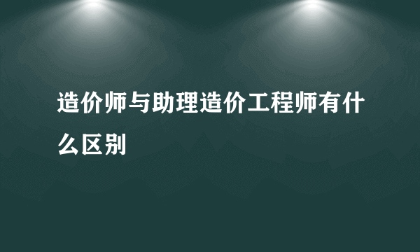 造价师与助理造价工程师有什么区别