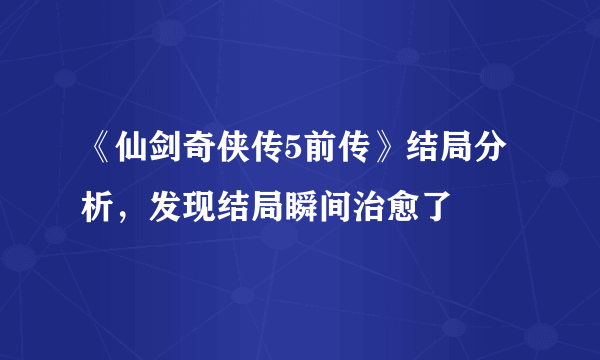 《仙剑奇侠传5前传》结局分析，发现结局瞬间治愈了