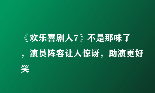 《欢乐喜剧人7》不是那味了，演员阵容让人惊讶，助演更好笑