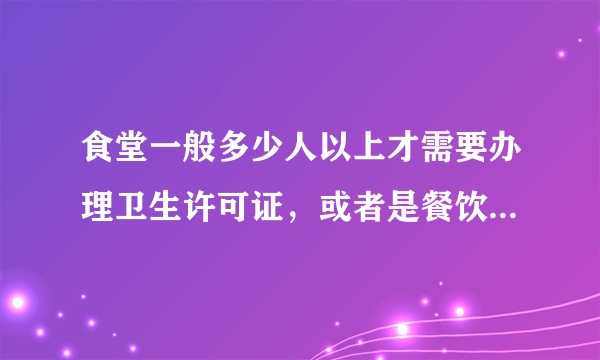 食堂一般多少人以上才需要办理卫生许可证，或者是餐饮许可证。