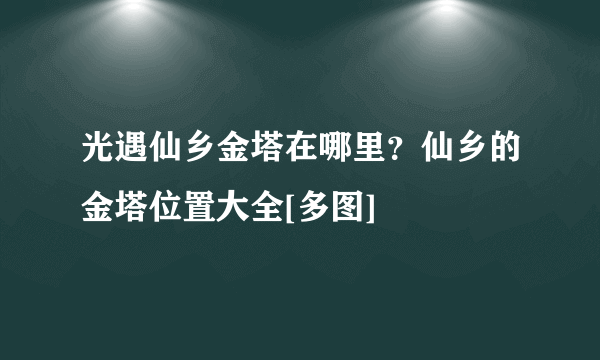 光遇仙乡金塔在哪里？仙乡的金塔位置大全[多图]