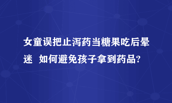 女童误把止泻药当糖果吃后晕迷  如何避免孩子拿到药品?