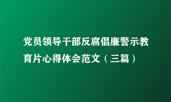 党员领导干部反腐倡廉警示教育片心得体会范文（三篇）