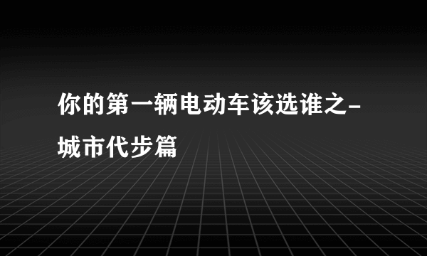 你的第一辆电动车该选谁之-城市代步篇