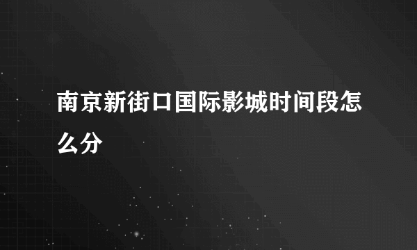 南京新街口国际影城时间段怎么分