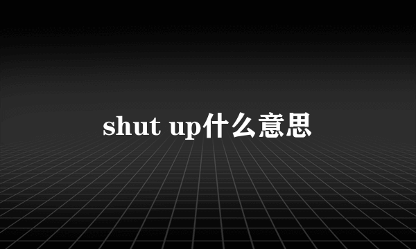 shut up什么意思