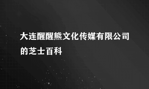 大连醒醒熊文化传媒有限公司的芝士百科