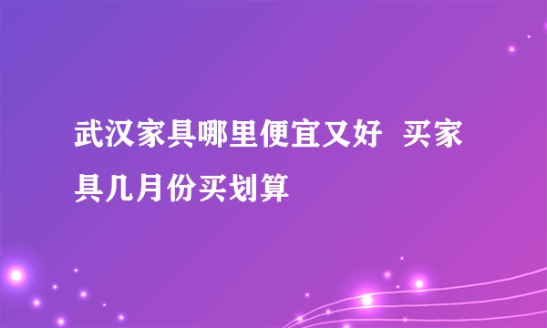 武汉家具哪里便宜又好  买家具几月份买划算