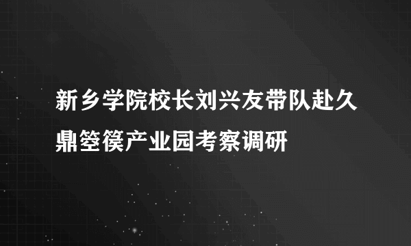 新乡学院校长刘兴友带队赴久鼎箜篌产业园考察调研