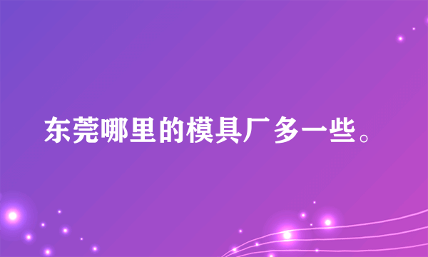 东莞哪里的模具厂多一些。