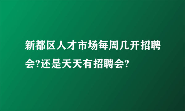 新都区人才市场每周几开招聘会?还是天天有招聘会?