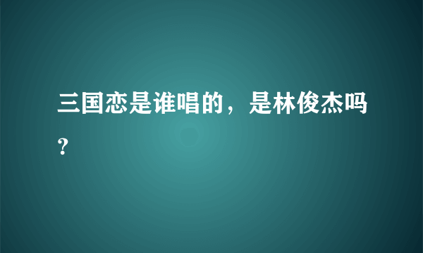 三国恋是谁唱的，是林俊杰吗？