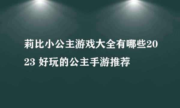 莉比小公主游戏大全有哪些2023 好玩的公主手游推荐