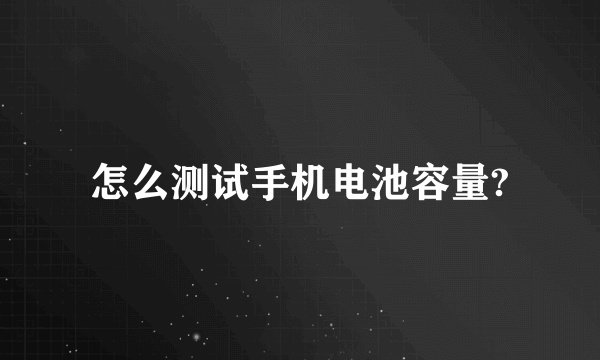 怎么测试手机电池容量?