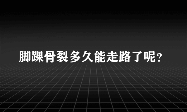 脚踝骨裂多久能走路了呢？