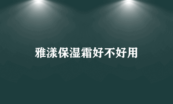 雅漾保湿霜好不好用