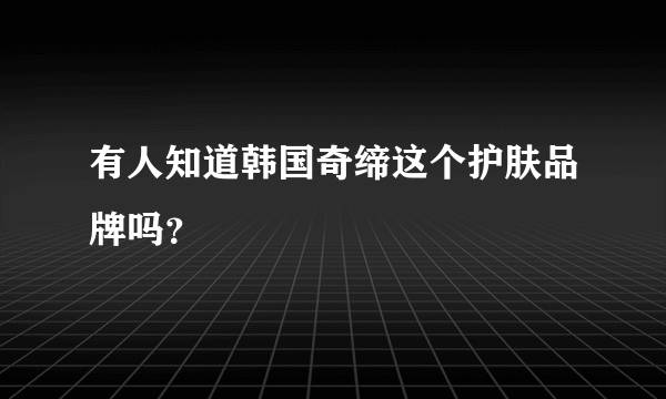 有人知道韩国奇缔这个护肤品牌吗？