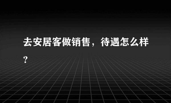 去安居客做销售，待遇怎么样？