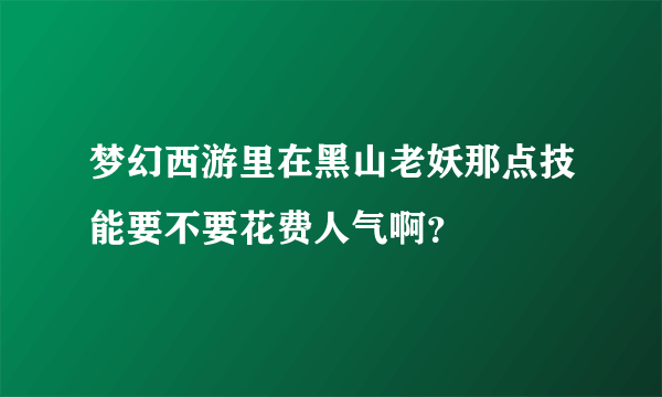 梦幻西游里在黑山老妖那点技能要不要花费人气啊？