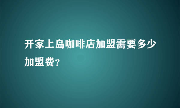 开家上岛咖啡店加盟需要多少加盟费？