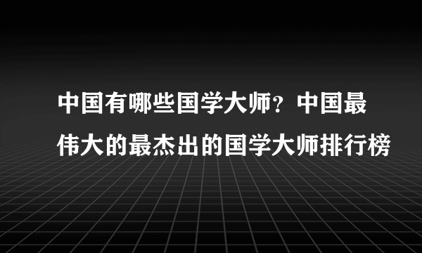 中国有哪些国学大师？中国最伟大的最杰出的国学大师排行榜