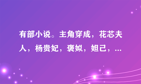 有部小说。主角穿成，花芯夫人，杨贵妃，褒姒，妲己，都成功改变命运的小说，是综穿，还是快穿忘了，