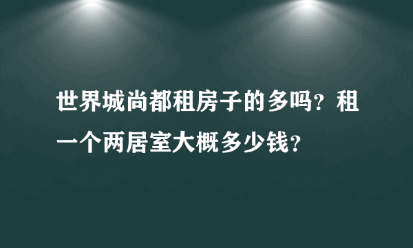 世界城尚都租房子的多吗？租一个两居室大概多少钱？